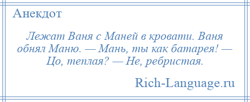 
    Лежат Ваня с Маней в кровати. Ваня обнял Маню. — Мань, ты как батарея! — Цо, теплая? — Не, ребристая.