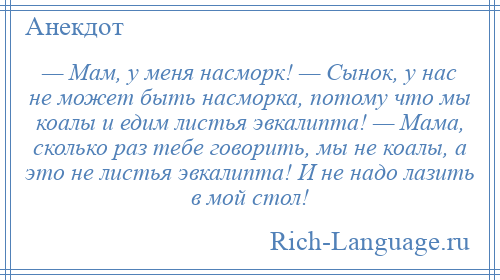 
    — Мам, у меня насморк! — Сынок, у нас не может быть насморка, потому что мы коалы и едим листья эвкалипта! — Мама, сколько раз тебе говорить, мы не коалы, а это не листья эвкалипта! И не надо лазить в мой стол!