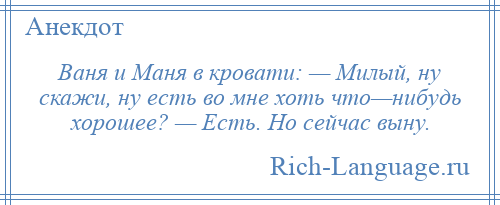 
    Ваня и Маня в кровати: — Милый, ну скажи, ну есть во мне хоть что—нибудь хорошее? — Есть. Но сейчас выну.