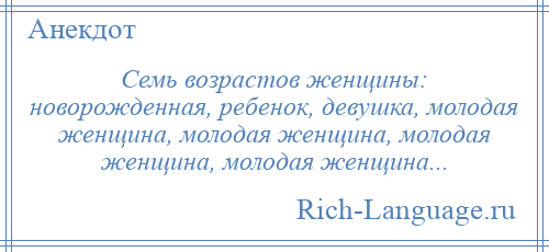 
    Семь возрастов женщины: новорожденная, ребенок, девушка, молодая женщина, молодая женщина, молодая женщина, молодая женщина...