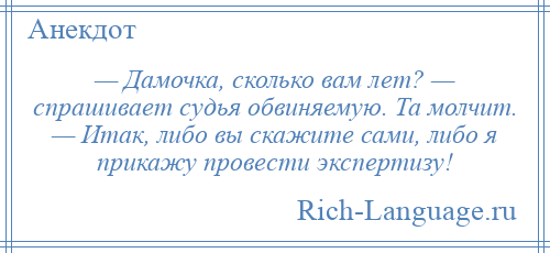 
    — Дамочка, сколько вам лет? — спрашивает судья обвиняемую. Та молчит. — Итак, либо вы скажите сами, либо я прикажу провести экспертизу!