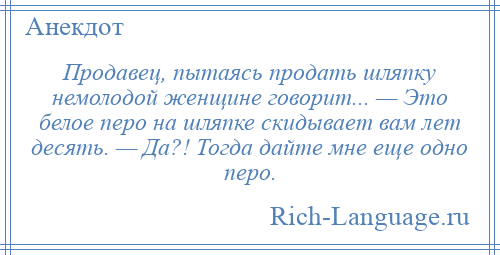 
    Продавец, пытаясь продать шляпку немолодой женщине говорит... — Это белое перо на шляпке скидывает вам лет десять. — Да?! Тогда дайте мне еще одно перо.