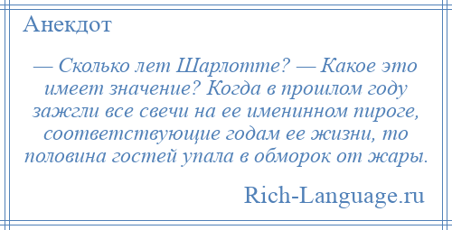 
    — Сколько лет Шарлотте? — Какое это имеет значение? Когда в прошлом году зажгли все свечи на ее именинном пироге, соответствующие годам ее жизни, то половина гостей упала в обморок от жары.