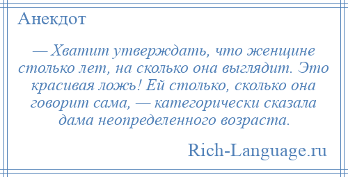 
    — Хватит утверждать, что женщине столько лет, на сколько она выглядит. Это красивая ложь! Ей столько, сколько она говорит сама, — категорически сказала дама неопределенного возраста.