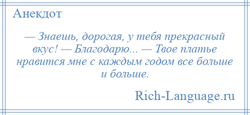 
    — Знаешь, дорогая, у тебя прекрасный вкус! — Благодарю... — Твое платье нравится мне с каждым годом все больше и больше.