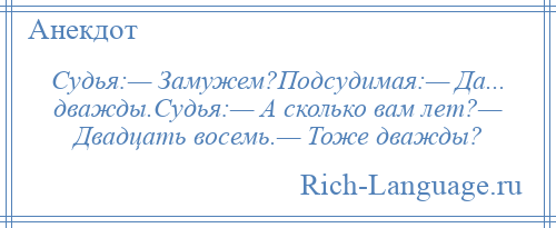 
    Судья:— Замужем?Подсудимая:— Да... дважды.Судья:— А сколько вам лет?— Двадцать восемь.— Тоже дважды?