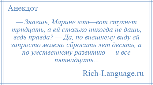 
    — Знаешь, Марине вот—вот стукнет тридцать, а ей столько никогда не дашь, ведь правда? — Да, по внешнему виду ей запросто можно сбросить лет десять, а по умственному развитию — и все пятнадцать...