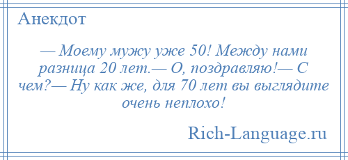 
    — Моему мужу уже 50! Между нами разница 20 лет.— О, поздравляю!— С чем?— Ну как же, для 70 лет вы выглядите очень неплохо!