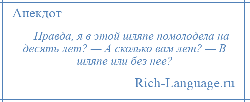 
    — Правда, я в этой шляпе помолодела на десять лет? — А сколько вам лет? — В шляпе или без нее?