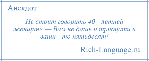 
    Не стоит говорить 40—летней женщине:— Вам не дашь и тридцати в ваши—то пятьдесят!