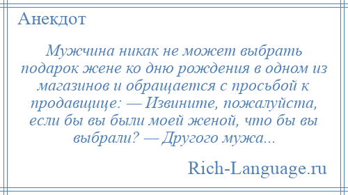 
    Мужчина никак не может выбрать подарок жене ко дню рождения в одном из магазинов и обращается с просьбой к продавщице: — Извините, пожалуйста, если бы вы были моей женой, что бы вы выбрали? — Другого мужа...