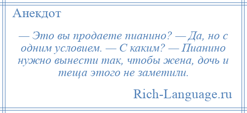 
    — Это вы продаете пианино? — Да, но с одним условием. — С каким? — Пианино нужно вынести так, чтобы жена, дочь и теща этого не заметили.