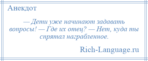 
    — Дети уже начинают задавать вопросы! — Где их отец? — Нет, куда ты спрятал награбленное.