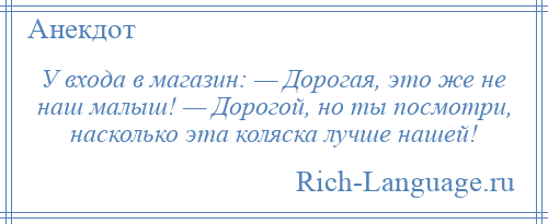 
    У входа в магазин: — Дорогая, это же не наш малыш! — Дорогой, но ты посмотри, насколько эта коляска лучше нашей!