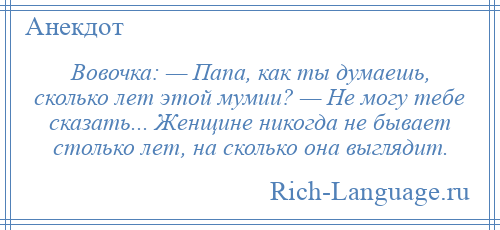 
    Вовочка: — Папа, как ты думаешь, сколько лет этой мумии? — Не могу тебе сказать... Женщине никогда не бывает столько лет, на сколько она выглядит.