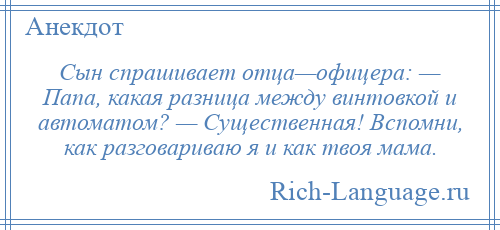 
    Сын спрашивает отца—офицера: — Папа, какая разница между винтовкой и автоматом? — Существенная! Вспомни, как разговариваю я и как твоя мама.