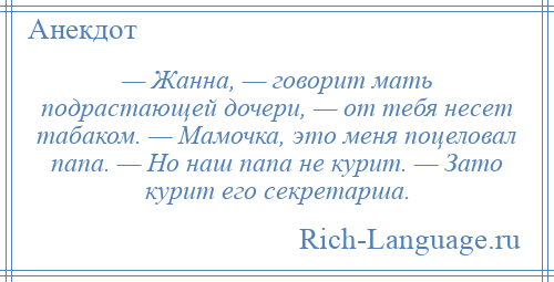 
    — Жанна, — говорит мать подрастающей дочери, — от тебя несет табаком. — Мамочка, это меня поцеловал папа. — Но наш папа не курит. — Зато курит его секретарша.