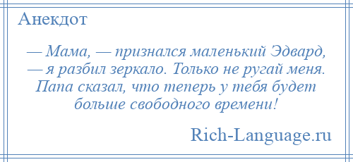 
    — Мама, — признался маленький Эдвард, — я разбил зеркало. Только не ругай меня. Папа сказал, что теперь у тебя будет больше свободного времени!