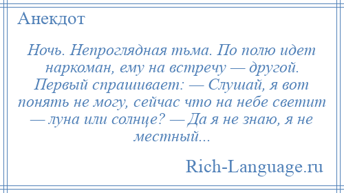 
    Ночь. Непроглядная тьма. По полю идет наркоман, ему на встречу — другой. Первый спрашивает: — Слушай, я вот понять не могу, сейчас что на небе светит — луна или солнце? — Да я не знаю, я не местный...