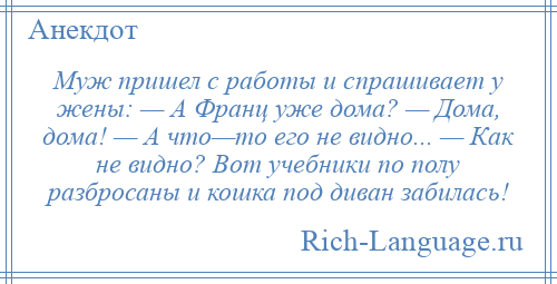 
    Муж пришел с работы и спрашивает у жены: — А Франц уже дома? — Дома, дома! — А что—то его не видно... — Как не видно? Вот учебники по полу разбросаны и кошка под диван забилась!