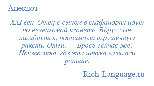 
    XXI век. Отец с сыном в скафандрах идут по незнакомой планете. Вдруг сын нагибается, поднимает игрушечную ракету. Отец: — Брось сейчас же! Неизвестно, где эта штука валялась раньше.