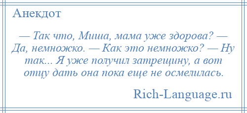 
    — Так что, Миша, мама уже здорова? — Да, немножко. — Как это немножко? — Ну так... Я уже получил затрещину, а вот отцу дать она пока еще не осмелилась.