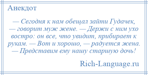 
    — Сегодня к нам обещал зайти Гудачек, — говорит муж жене. — Держи с ним ухо востро: он все, что увидит, прибирает к рукам. — Вот и хорошо, — радуется жена. — Представим ему нашу старшую дочь!