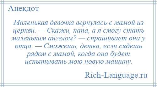 
    Маленькая девочка вернулась с мамой из церкви. — Скажи, папа, а я смогу стать маленьким ангелом? — спрашивает она у отца. — Сможешь, детка, если сядешь рядом с мамой, когда она будет испытывать мою новую машину.