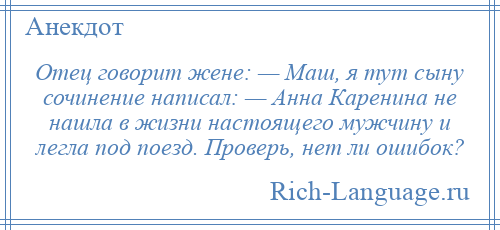 
    Отец говорит жене: — Маш, я тут сыну сочинение написал: — Анна Каренина не нашла в жизни настоящего мужчину и легла под поезд. Проверь, нет ли ошибок?