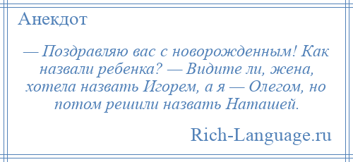
    — Поздравляю вас с новорожденным! Как назвали ребенка? — Видите ли, жена, хотела назвать Игорем, а я — Олегом, но потом решили назвать Наташей.