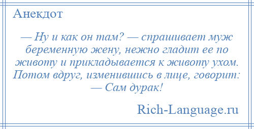 
    — Ну и как он там? — спрашивает муж беременную жену, нежно гладит ее по животу и прикладывается к животу ухом. Потом вдруг, изменившись в лице, говорит: — Сам дурак!