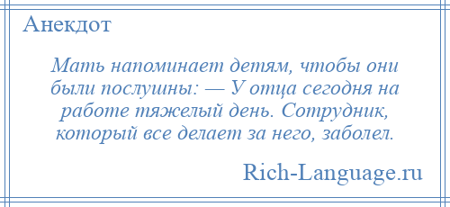 
    Мать напоминает детям, чтобы они были послушны: — У отца сегодня на работе тяжелый день. Сотрудник, который все делает за него, заболел.