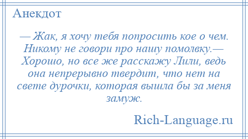 
    — Жак, я хочу тебя попросить кое о чем. Никому не говори про нашу помолвку.— Хорошо, но все же расскажу Лили, ведь она непрерывно твердит, что нет на свете дурочки, которая вышла бы за меня замуж.