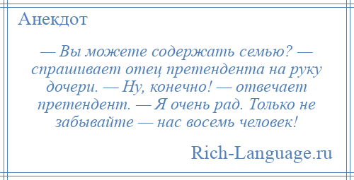 
    — Вы можете содержать семью? — спрашивает отец претендента на руку дочери. — Ну, конечно! — отвечает претендент. — Я очень рад. Только не забывайте — нас восемь человек!