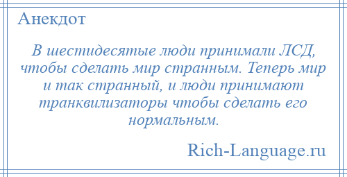 
    В шестидесятые люди принимали ЛСД, чтобы сделать мир странным. Теперь мир и так странный, и люди принимают транквилизаторы чтобы сделать его нормальным.