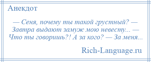 
    — Сеня, почему ты такой грустный? — Завтра выдают замуж мою невесту... — Что ты говоришь?! А за кого? — За меня...