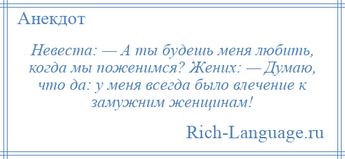 
    Невеста: — А ты будешь меня любить, когда мы поженимся? Жених: — Думаю, что да: у меня всегда было влечение к замужним женщинам!