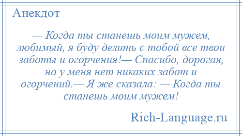 
    — Когда ты станешь моим мужем, любимый, я буду делить с тобой все твои заботы и огорчения!— Спасибо, дорогая, но у меня нет никаких забот и огорчений.— Я же сказала: — Когда ты станешь моим мужем!