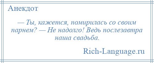 
    — Ты, кажется, помирилась со своим парнем? — Не надолго! Ведь послезавтра наша свадьба.