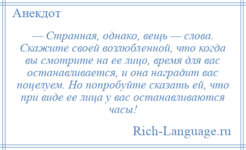 
    — Странная, однако, вещь — слова. Скажите своей возлюбленной, что когда вы смотрите на ее лицо, время для вас останавливается, и она наградит вас поцелуем. Но попробуйте сказать ей, что при виде ее лица у вас останавливаются часы!