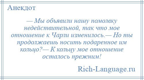 
    — Мы объявили нашу помолвку недействительной, так что мое отношение к Чарли изменилось.— Но ты продолжаешь носить подаренное им кольцо?— К кольцу мое отношение осталось прежним!