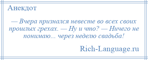 
    — Вчера признался невесте во всех своих прошлых грехах. — Ну и что? — Ничего не понимаю... через неделю свадьба!