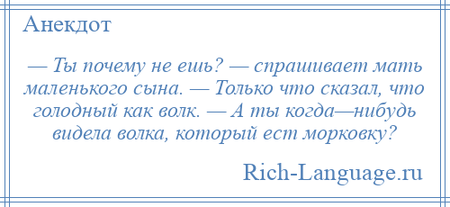 
    — Ты почему не ешь? — спрашивает мать маленького сына. — Только что сказал, что голодный как волк. — А ты когда—нибудь видела волка, который ест морковку?