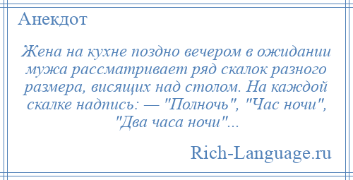 
    Жена на кухне поздно вечером в ожидании мужа рассматривает ряд скалок разного размера, висящих над столом. На каждой скалке надпись: — Полночь , Час ночи , Два часа ночи ...
