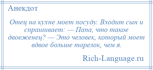 
    Отец на кухне моет посуду. Входит сын и спрашивает: — Папа, что такое двоеженец? — Это человек, который моет вдвое больше тарелок, чем я.