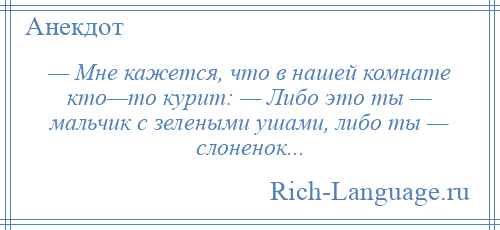 
    — Мне кажется, что в нашей комнате кто—то курит: — Либо это ты — мальчик с зелеными ушами, либо ты — слоненок...