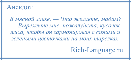 
    В мясной лавке. — Что желаете, мадам? — Вырежьте мне, пожалуйста, кусочек мяса, чтобы он гармонировал с синими и зелеными цветочками на моих тарелках.