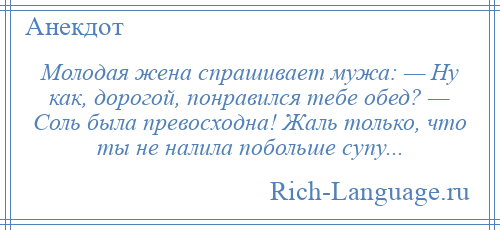 
    Молодая жена спрашивает мужа: — Ну как, дорогой, понравился тебе обед? — Соль была превосходна! Жаль только, что ты не налила побольше супу...