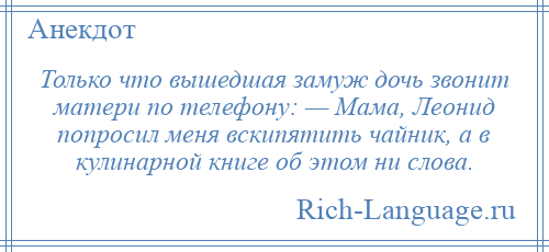 
    Только что вышедшая замуж дочь звонит матери по телефону: — Мама, Леонид попросил меня вскипятить чайник, а в кулинарной книге об этом ни слова.