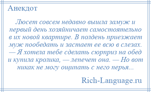 
    Люсет совсем недавно вышла замуж и первый день хозяйничает самостоятельно в их новой квартире. В полдень приезжает муж пообедать и застает ее всю в слезах. — Я хотела тебе сделать сюрприз на обед и купила кролика, — лепечет она. — Но вот никак не могу ощипать с него перья...